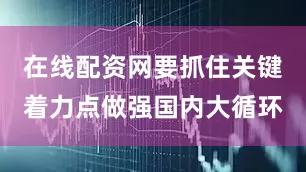 在线配资网要抓住关键着力点做强国内大循环