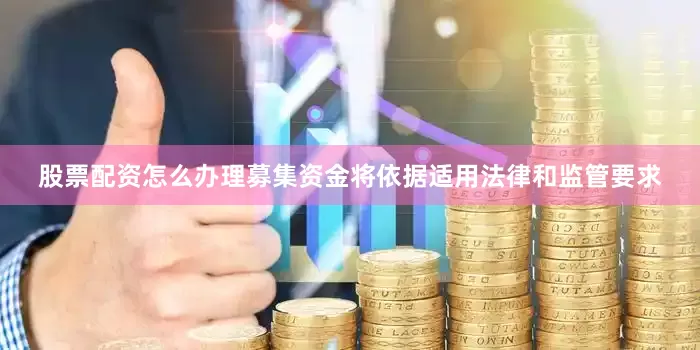 股票配资怎么办理募集资金将依据适用法律和监管要求