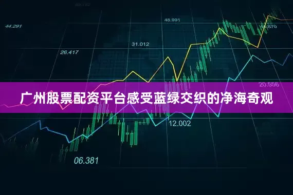 广州股票配资平台感受蓝绿交织的净海奇观
