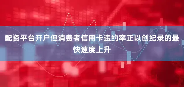 配资平台开户但消费者信用卡违约率正以创纪录的最快速度上升