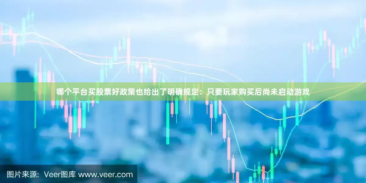 哪个平台买股票好政策也给出了明确规定：只要玩家购买后尚未启动游戏