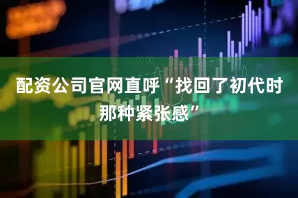 配资公司官网直呼“找回了初代时那种紧张感”