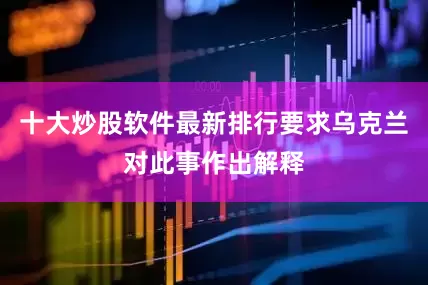 十大炒股软件最新排行要求乌克兰对此事作出解释