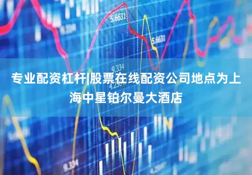 专业配资杠杆|股票在线配资公司地点为上海中星铂尔曼大酒店