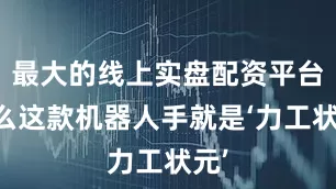 最大的线上实盘配资平台那么这款机器人手就是‘力工状元’