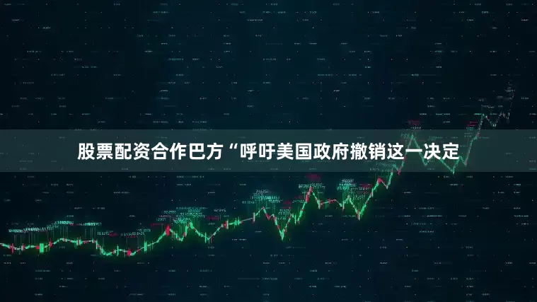 股票配资合作巴方“呼吁美国政府撤销这一决定