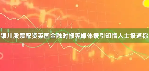 银川股票配资英国金融时报等媒体援引知情人士报道称