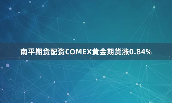 南平期货配资COMEX黄金期货涨0.84%