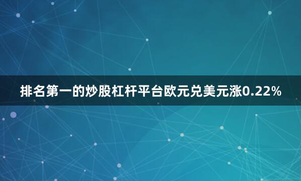排名第一的炒股杠杆平台欧元兑美元涨0.22%