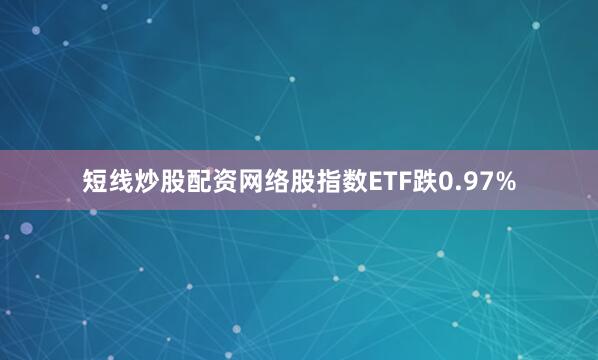 短线炒股配资网络股指数ETF跌0.97%