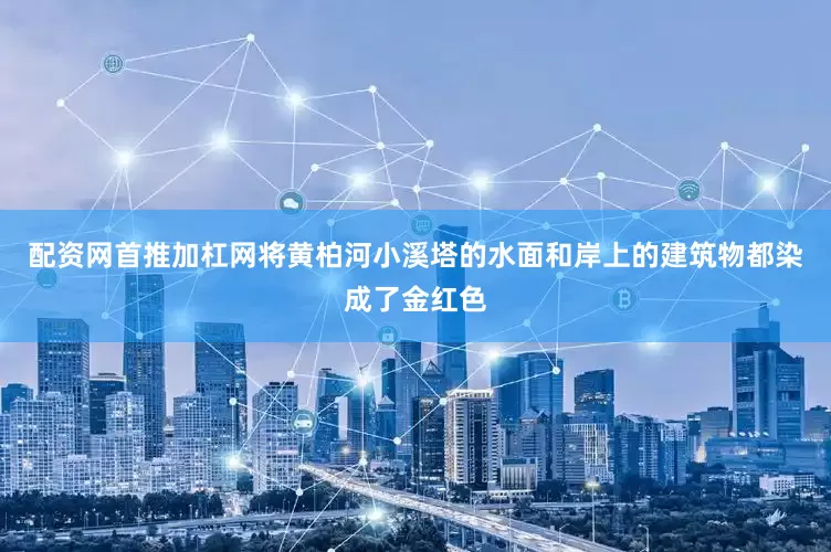 配资网首推加杠网将黄柏河小溪塔的水面和岸上的建筑物都染成了金红色