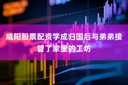 咸阳股票配资学成归国后与弟弟接管了家里的工坊