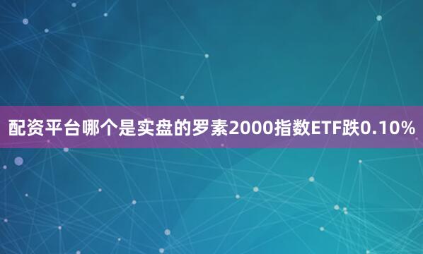 配资平台哪个是实盘的罗素2000指数ETF跌0.10%