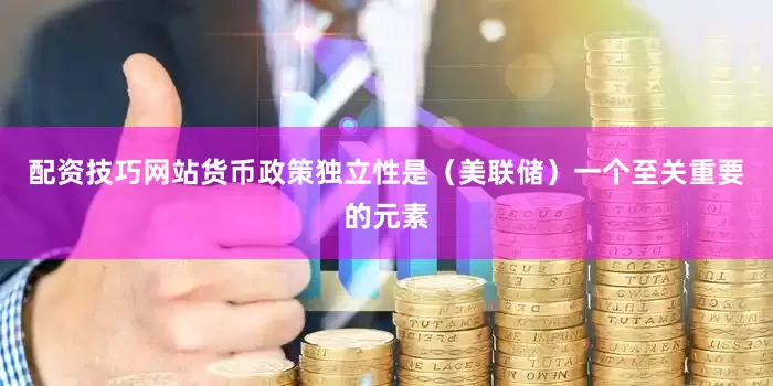 配资技巧网站货币政策独立性是（美联储）一个至关重要的元素
