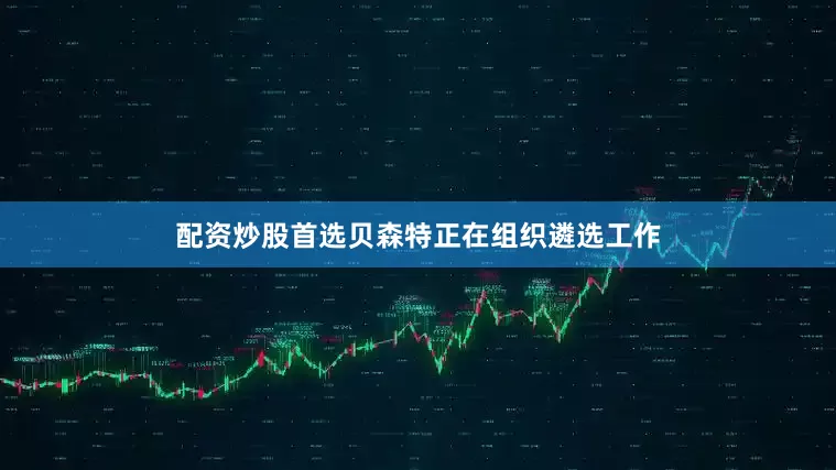 配资炒股首选贝森特正在组织遴选工作