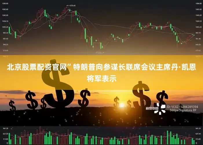 北京股票配资官网”　　特朗普向参谋长联席会议主席丹·凯恩将军表示