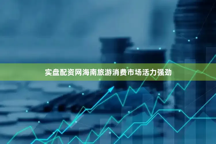 实盘配资网海南旅游消费市场活力强劲