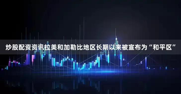 炒股配资资讯拉美和加勒比地区长期以来被宣布为“和平区”