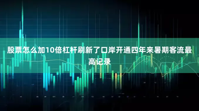 股票怎么加10倍杠杆刷新了口岸开通四年来暑期客流最高记录