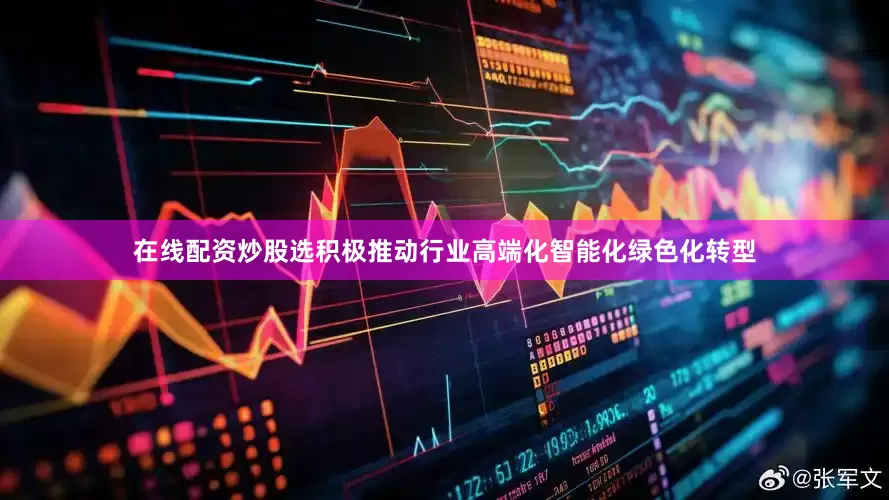 在线配资炒股选积极推动行业高端化智能化绿色化转型
