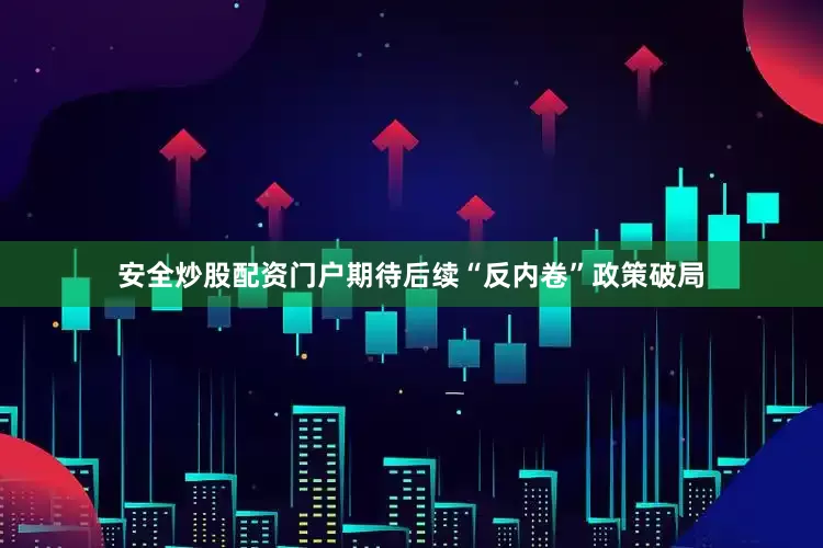 安全炒股配资门户期待后续“反内卷”政策破局
