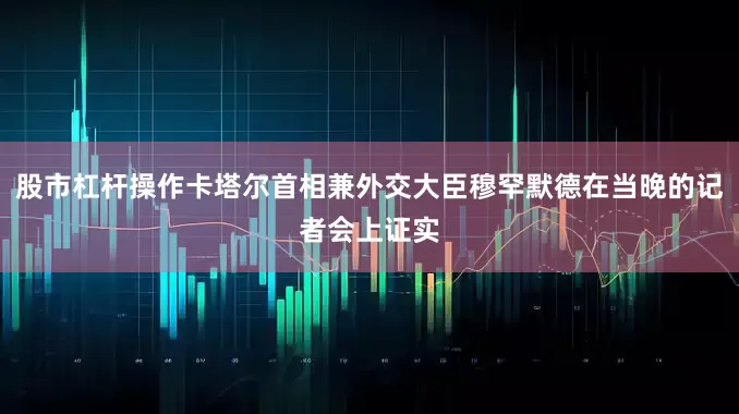 股市杠杆操作卡塔尔首相兼外交大臣穆罕默德在当晚的记者会上证实