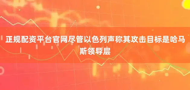 正规配资平台官网尽管以色列声称其攻击目标是哈马斯领导层