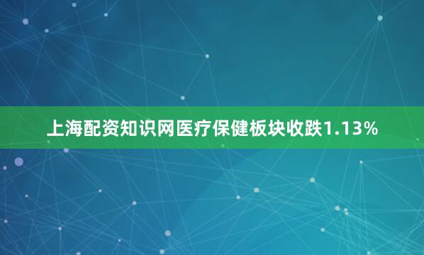 上海配资知识网医疗保健板块收跌1.13%