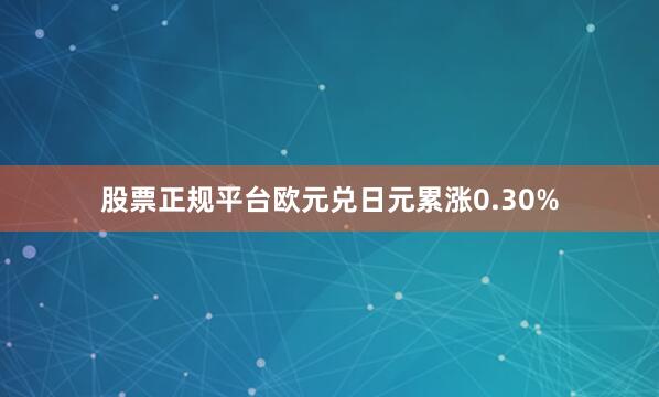 股票正规平台欧元兑日元累涨0.30%