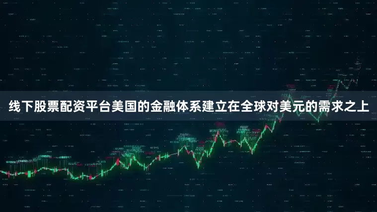 线下股票配资平台美国的金融体系建立在全球对美元的需求之上