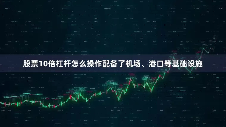 股票10倍杠杆怎么操作配备了机场、港口等基础设施
