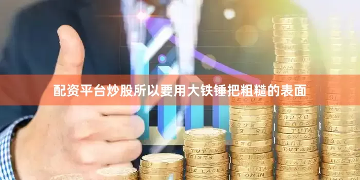 配资平台炒股所以要用大铁锤把粗糙的表面