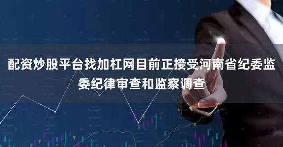 配资炒股平台找加杠网目前正接受河南省纪委监委纪律审查和监察调查