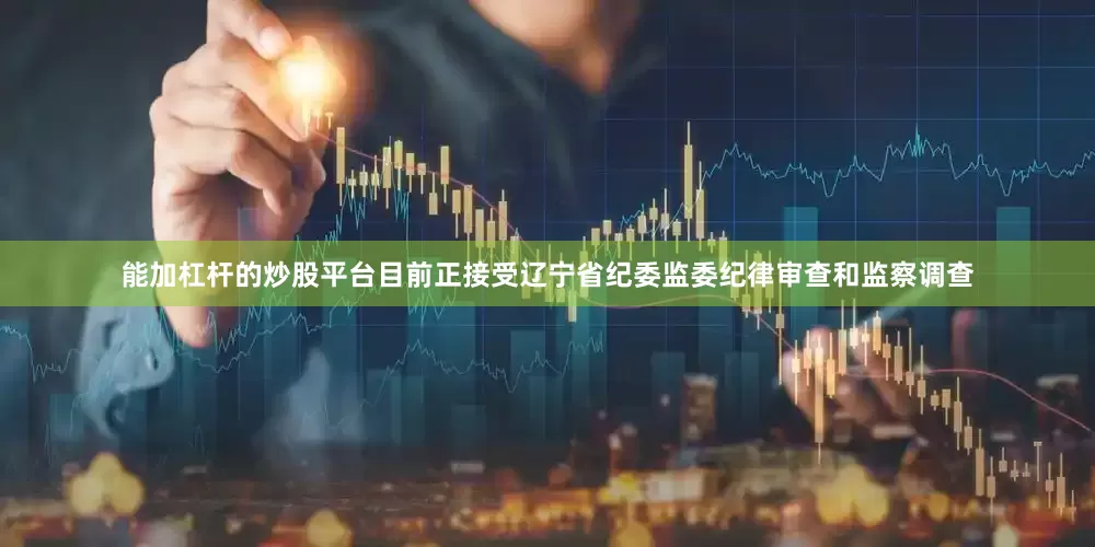 能加杠杆的炒股平台目前正接受辽宁省纪委监委纪律审查和监察调查