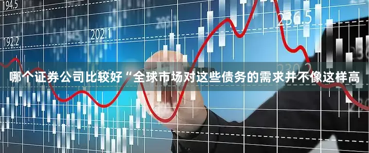 哪个证券公司比较好　　“全球市场对这些债务的需求并不像这样高