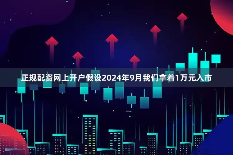 正规配资网上开户假设2024年9月我们拿着1万元入市