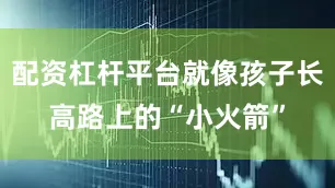 配资杠杆平台就像孩子长高路上的“小火箭”