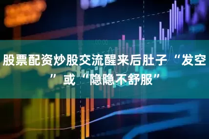 股票配资炒股交流醒来后肚子 “发空” 或 “隐隐不舒服”