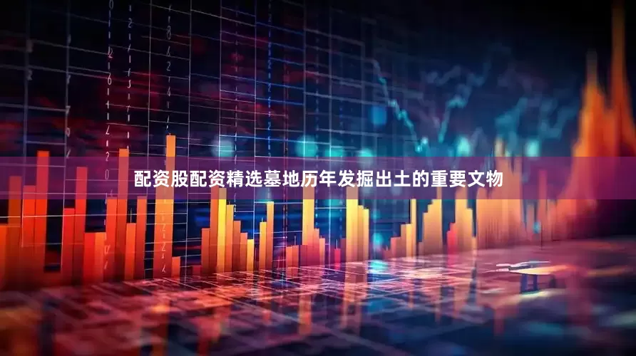 配资股配资精选墓地历年发掘出土的重要文物