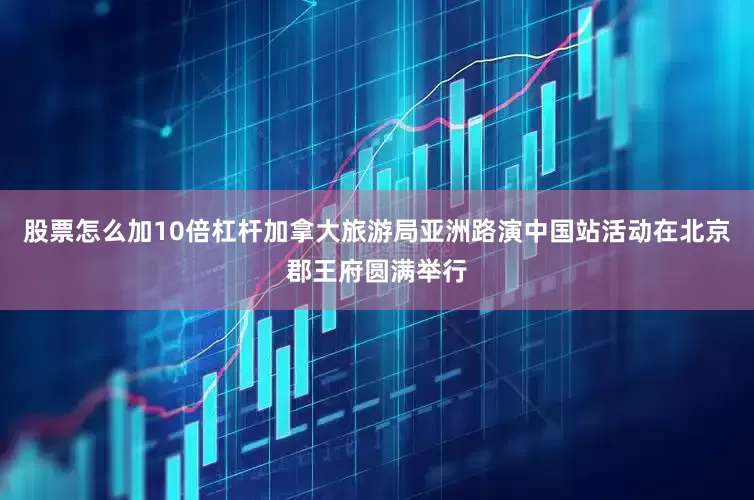 股票怎么加10倍杠杆加拿大旅游局亚洲路演中国站活动在北京郡王府圆满举行