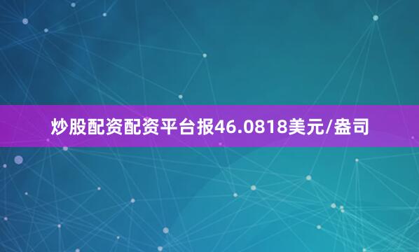 炒股配资配资平台报46.0818美元/盎司