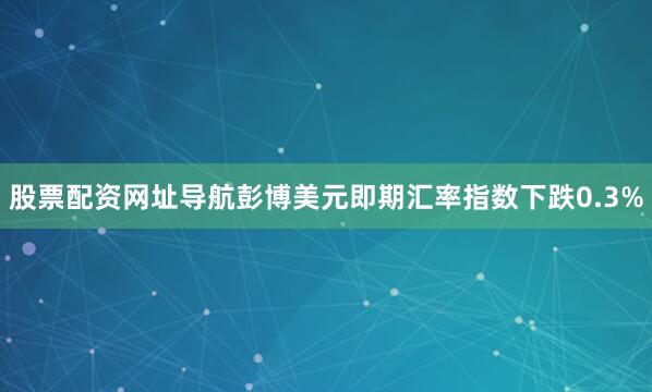 股票配资网址导航　　彭博美元即期汇率指数下跌0.3%
