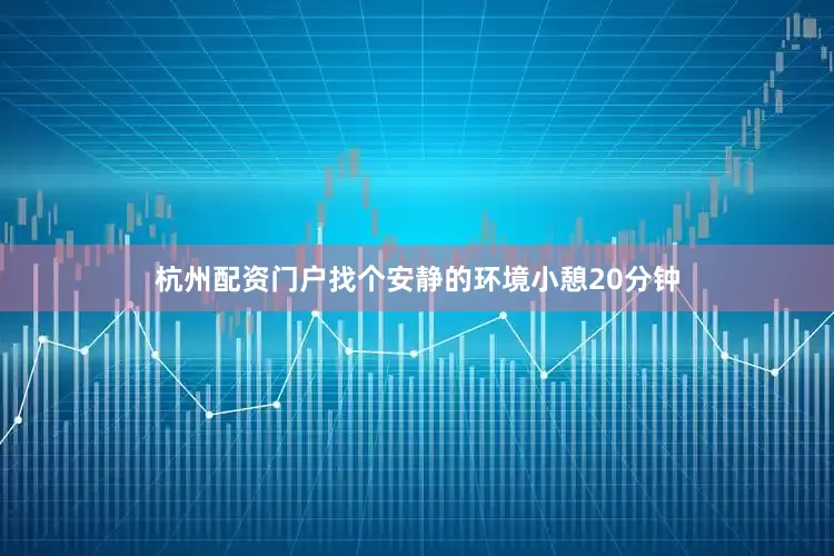 杭州配资门户找个安静的环境小憩20分钟