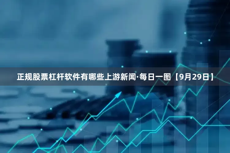 正规股票杠杆软件有哪些上游新闻·每日一图【9月29日】
