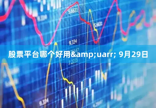 股票平台哪个好用&uarr; 9月29日