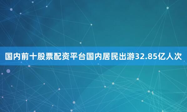 国内前十股票配资平台国内居民出游32.85亿人次