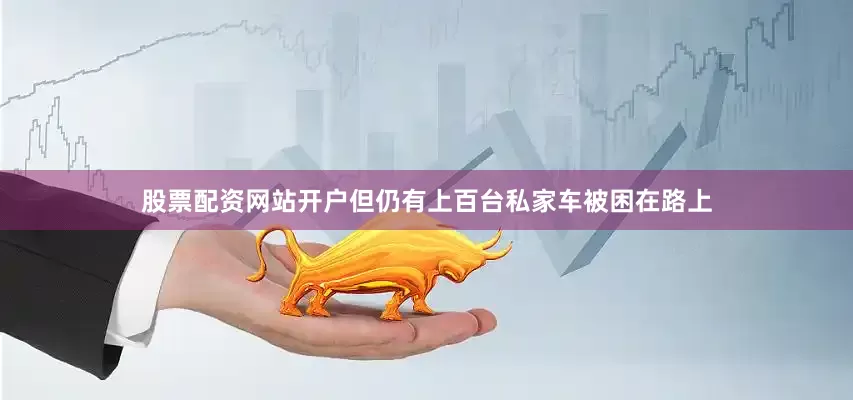 股票配资网站开户但仍有上百台私家车被困在路上