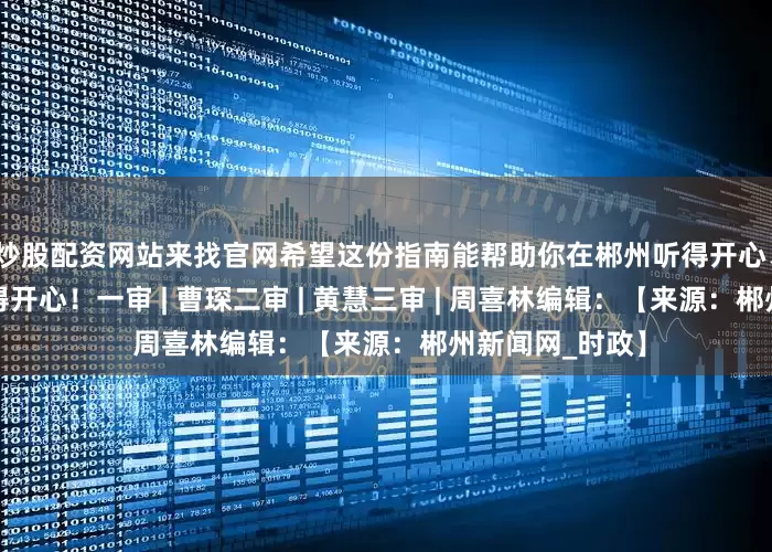 炒股配资网站来找官网希望这份指南能帮助你在郴州听得开心、吃得开心、玩得开心！一审 | 曹琛二审 | 黄慧三审 | 周喜林编辑：【来源：郴州新闻网_时政】