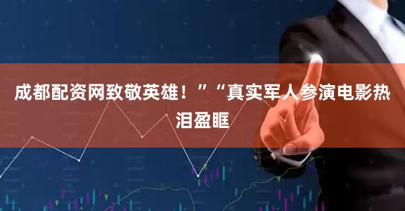 成都配资网致敬英雄！”“真实军人参演电影热泪盈眶