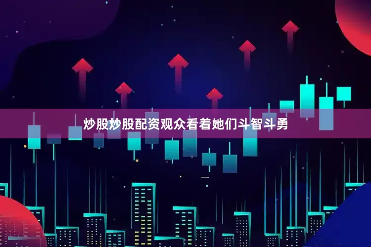 炒股炒股配资观众看着她们斗智斗勇